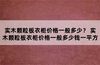 实木颗粒板衣柜价格一般多少？ 实木颗粒板衣柜价格一般多少钱一平方